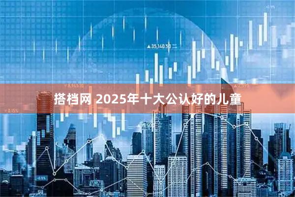 搭档网 2025年十大公认好的儿童