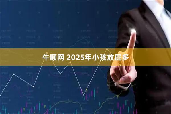牛顺网 2025年小孩放屁多