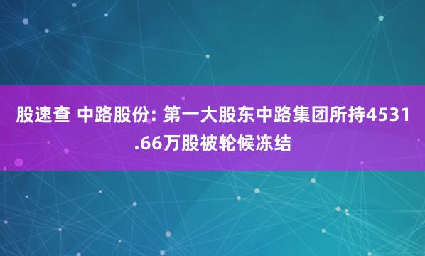 股速查 中路股份: 第一大股东中路集团所持4531.66万股被轮候冻结