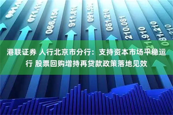 港联证券 人行北京市分行:支持资本市场平稳运行 股票回购增持再贷款政策落地见效