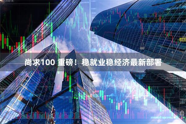 尚求100 重磅!稳就业稳经济最新部署