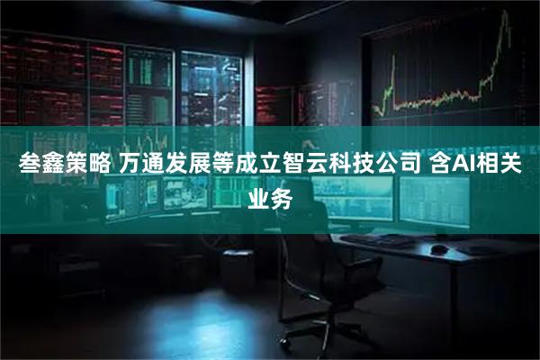 叁鑫策略 万通发展等成立智云科技公司 含AI相关业务