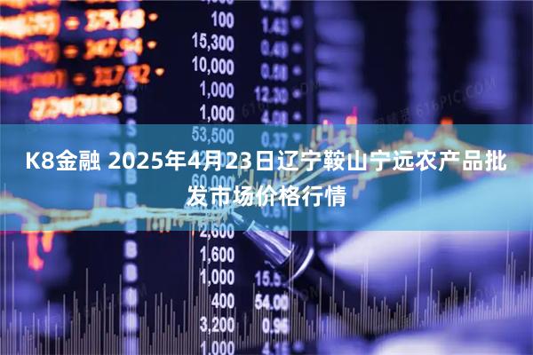 K8金融 2025年4月23日辽宁鞍山宁远农产品批发市场价格行情