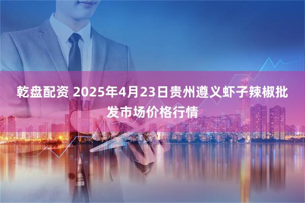 乾盘配资 2025年4月23日贵州遵义虾子辣椒批发市场价格行情