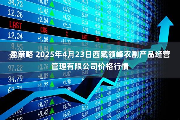盈策略 2025年4月23日西藏领峰农副产品经营管理有限公司价格行情