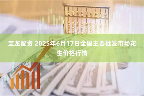 宝龙配资 2025年6月17日全国主要批发市场花生价格行情