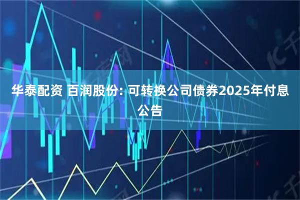 华泰配资 百润股份: 可转换公司债券2025年付息公告