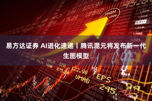 易方达证券 AI进化速递丨腾讯混元将发布新一代生图模型