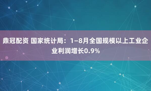 鼎冠配资 国家统计局:1—8月全国规模以上工业企业利润增长0.9%