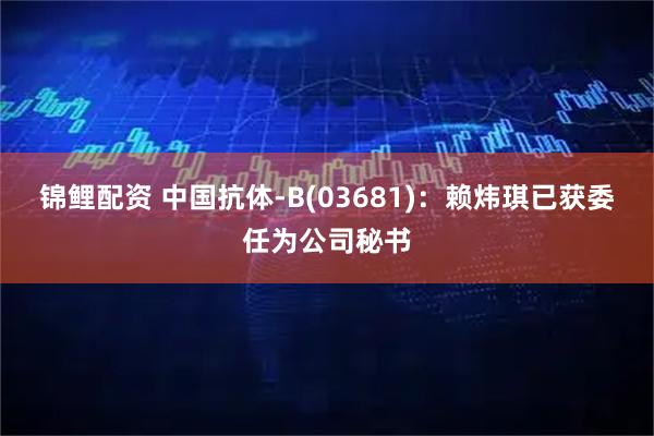 锦鲤配资 中国抗体-B(03681)：赖炜琪已获委任为公司秘书