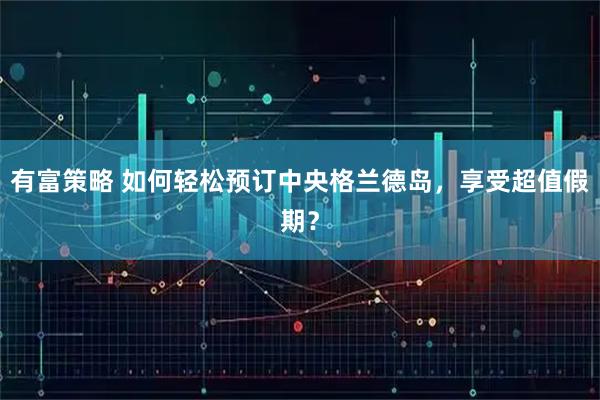 有富策略 如何轻松预订中央格兰德岛,享受超值假期?