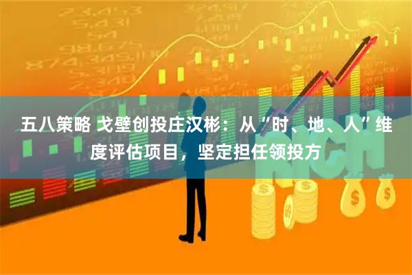 五八策略 戈壁创投庄汉彬:从“时、地、人”维度评估项目,坚定担任领投方
