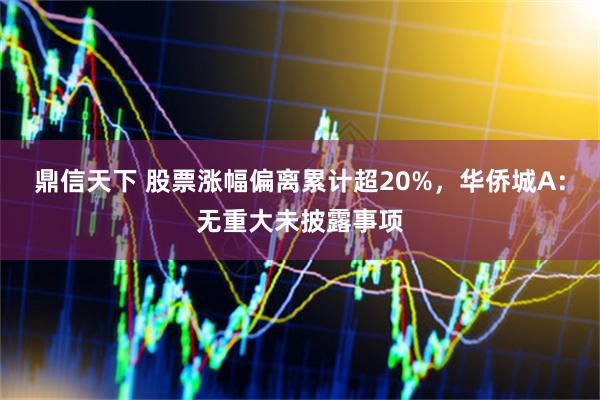 鼎信天下 股票涨幅偏离累计超20%,华侨城A:无重大未披露事项